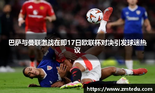 巴萨与曼联激战在即17日欧联杯对决引发球迷热议