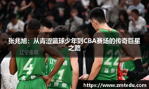张兆旭：从青涩篮球少年到CBA赛场的传奇巨星之路