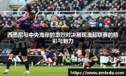 西悉尼与中央海岸的激烈对决展现澳超联赛的精彩与魅力