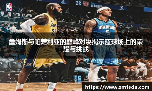 詹姆斯与帕楚利亚的巅峰对决揭示篮球场上的荣耀与挑战