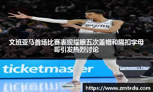 文班亚马首场比赛表现耀眼五次盖帽和隔扣字母哥引发热烈讨论