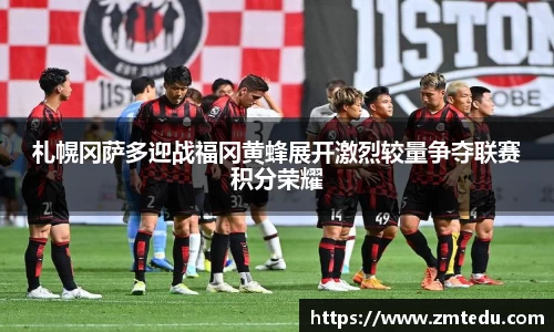 札幌冈萨多迎战福冈黄蜂展开激烈较量争夺联赛积分荣耀