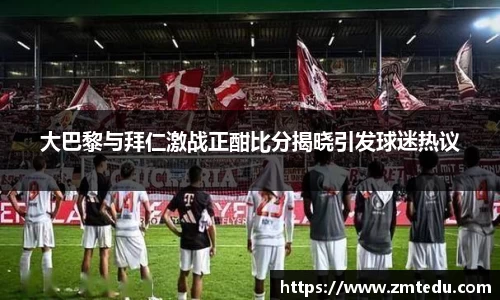 大巴黎与拜仁激战正酣比分揭晓引发球迷热议